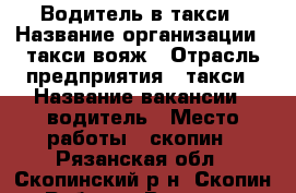 Водитель в такси › Название организации ­ такси вояж › Отрасль предприятия ­ такси › Название вакансии ­ водитель › Место работы ­ скопин - Рязанская обл., Скопинский р-н, Скопин г. Работа » Вакансии   